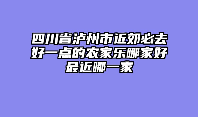 四川省泸州市近郊必去好一点的农家乐哪家好最近哪一家