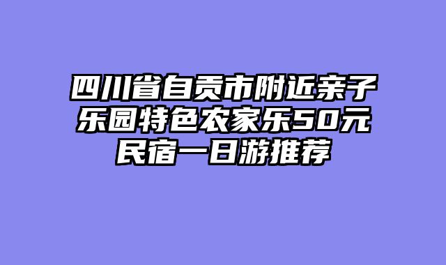 四川省自贡市附近亲子乐园特色农家乐50元民宿一日游推荐
