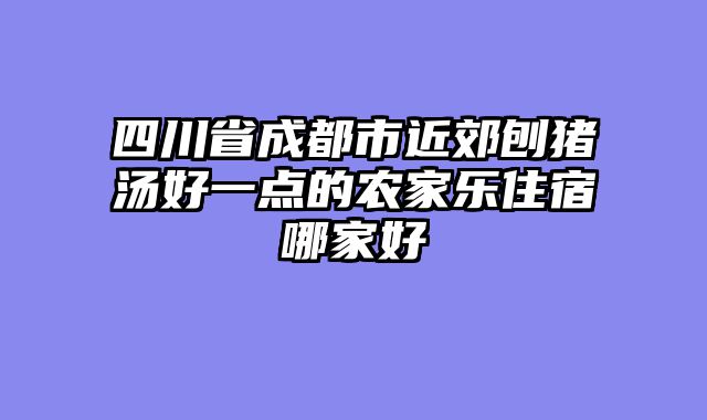 四川省成都市近郊刨猪汤好一点的农家乐住宿哪家好