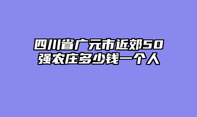 四川省广元市近郊50强农庄多少钱一个人