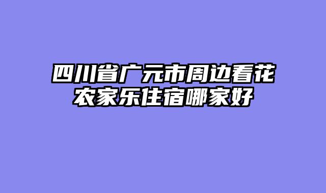 四川省广元市周边看花农家乐住宿哪家好