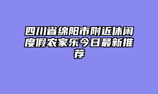 四川省绵阳市附近休闲度假农家乐今日最新推荐