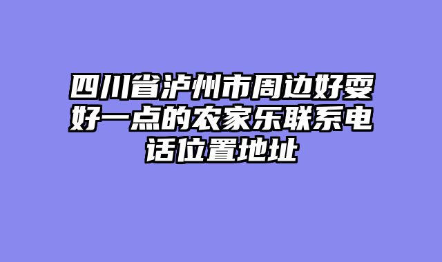 四川省泸州市周边好耍好一点的农家乐联系电话位置地址