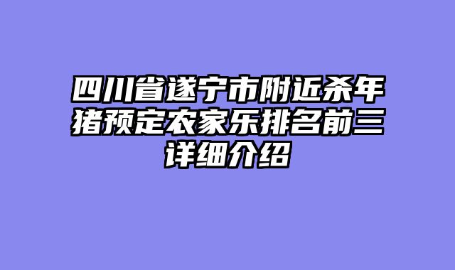 四川省遂宁市附近杀年猪预定农家乐排名前三详细介绍