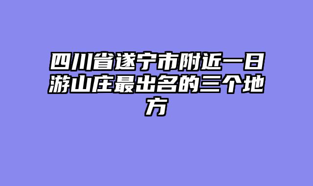 四川省遂宁市附近一日游山庄最出名的三个地方