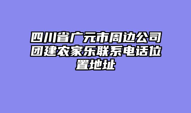 四川省广元市周边公司团建农家乐联系电话位置地址