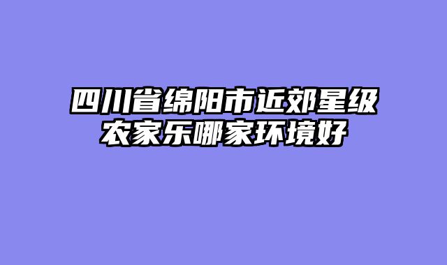 四川省绵阳市近郊星级农家乐哪家环境好