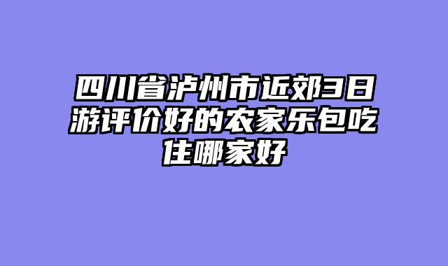 四川省泸州市近郊3日游评价好的农家乐包吃住哪家好