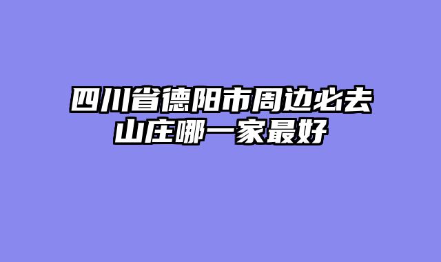 四川省德阳市周边必去山庄哪一家最好