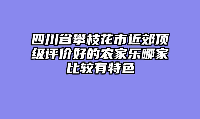 四川省攀枝花市近郊顶级评价好的农家乐哪家比较有特色