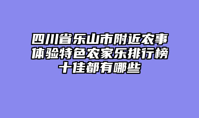 四川省乐山市附近农事体验特色农家乐排行榜十佳都有哪些