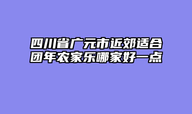 四川省广元市近郊适合团年农家乐哪家好一点