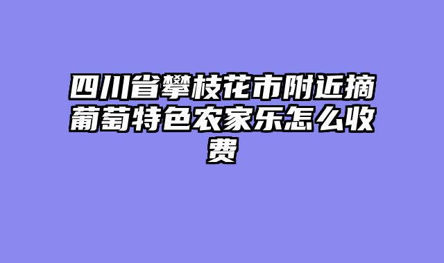 四川省攀枝花市附近摘葡萄特色农家乐怎么收费
