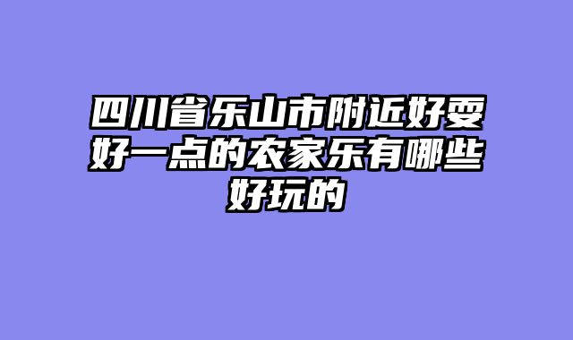 四川省乐山市附近好耍好一点的农家乐有哪些好玩的