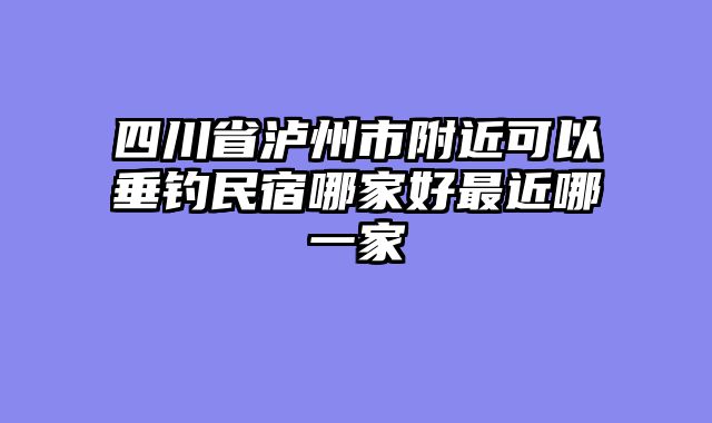 四川省泸州市附近可以垂钓民宿哪家好最近哪一家