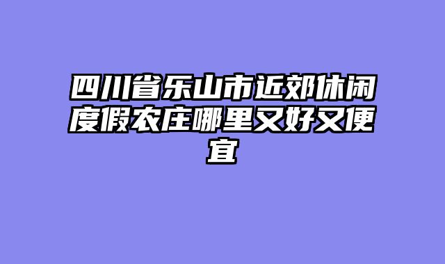 四川省乐山市近郊休闲度假农庄哪里又好又便宜