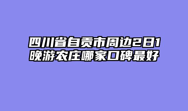 四川省自贡市周边2日1晚游农庄哪家口碑最好