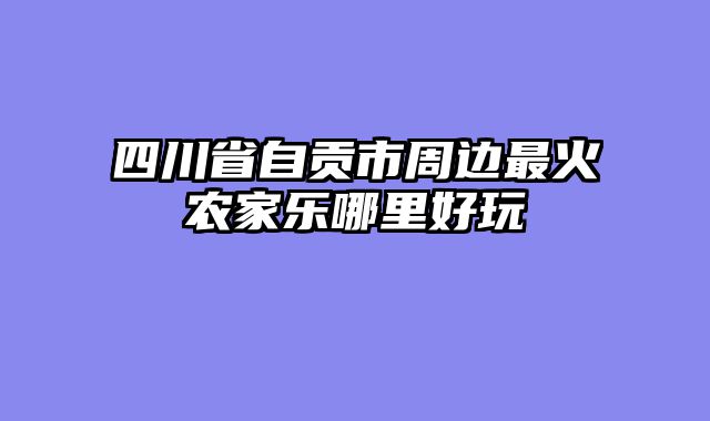 四川省自贡市周边最火农家乐哪里好玩