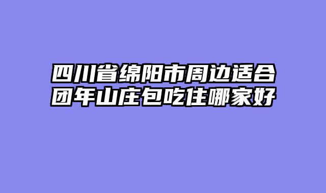 四川省绵阳市周边适合团年山庄包吃住哪家好