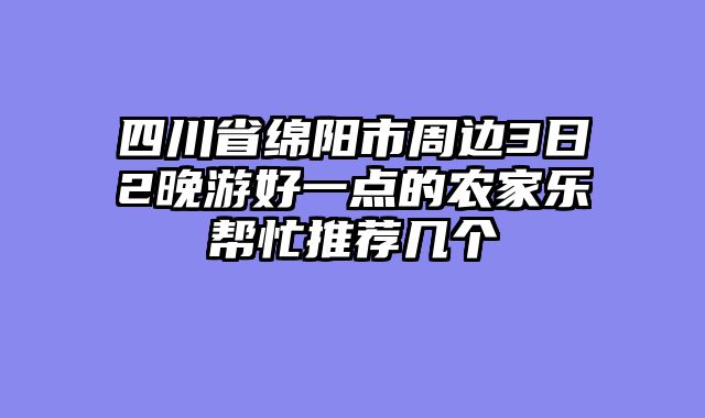 四川省绵阳市周边3日2晚游好一点的农家乐帮忙推荐几个