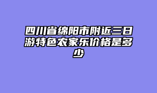 四川省绵阳市附近三日游特色农家乐价格是多少