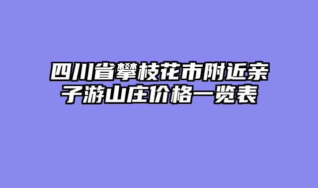 四川省攀枝花市附近亲子游山庄价格一览表