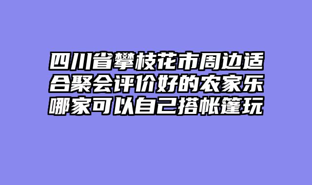 四川省攀枝花市周边适合聚会评价好的农家乐哪家可以自己搭帐篷玩