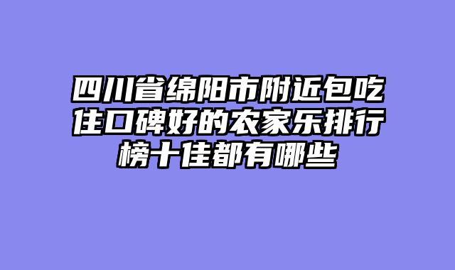 四川省绵阳市附近包吃住口碑好的农家乐排行榜十佳都有哪些