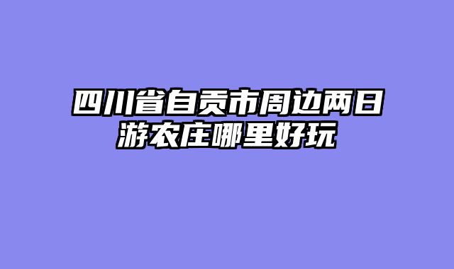 四川省自贡市周边两日游农庄哪里好玩