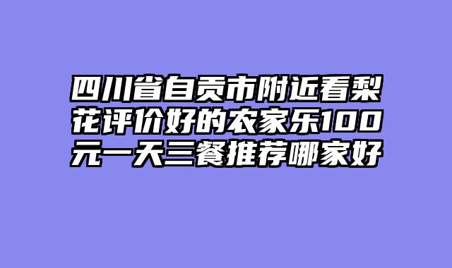 四川省自贡市附近看梨花评价好的农家乐100元一天三餐推荐哪家好