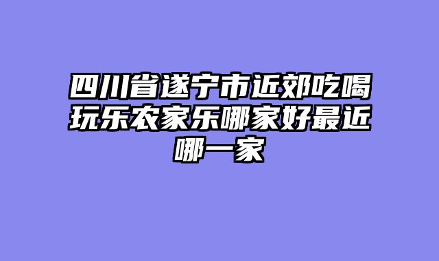四川省遂宁市近郊吃喝玩乐农家乐哪家好最近哪一家