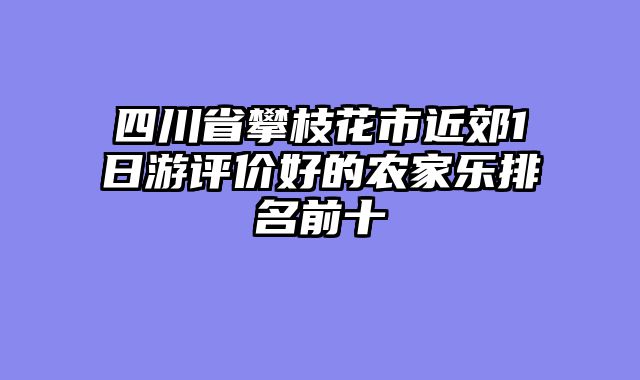 四川省攀枝花市近郊1日游评价好的农家乐排名前十