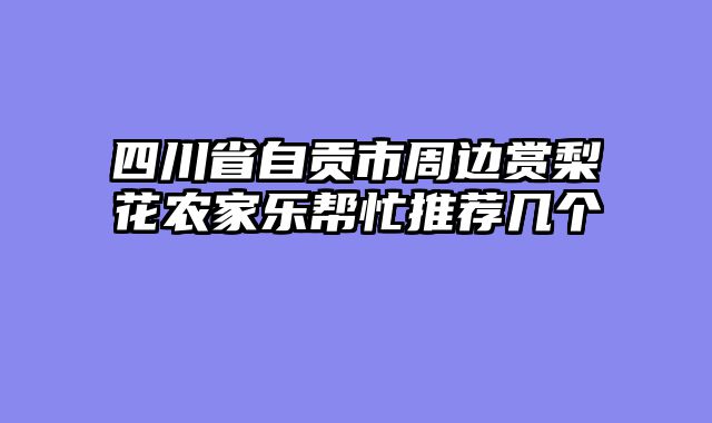四川省自贡市周边赏梨花农家乐帮忙推荐几个