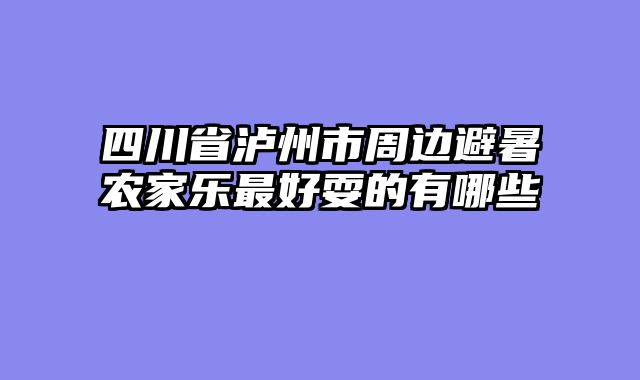 四川省泸州市周边避暑农家乐最好耍的有哪些