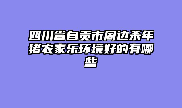 四川省自贡市周边杀年猪农家乐环境好的有哪些