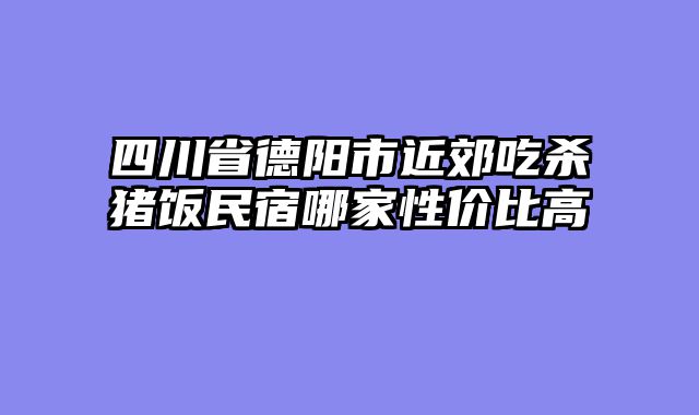 四川省德阳市近郊吃杀猪饭民宿哪家性价比高