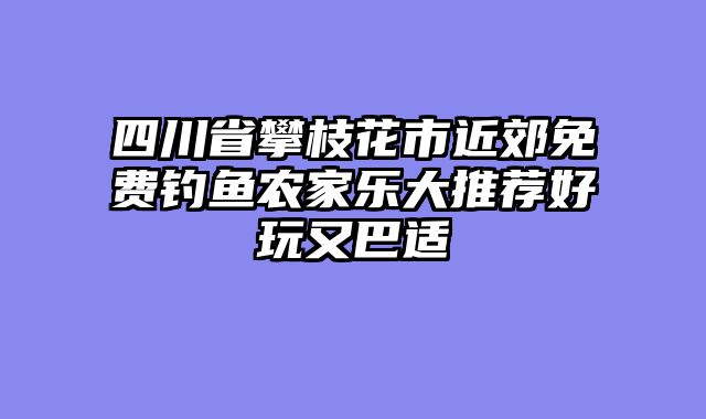 四川省攀枝花市近郊免费钓鱼农家乐大推荐好玩又巴适