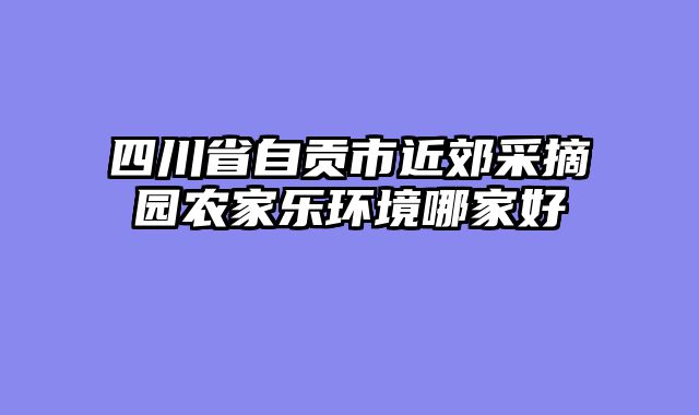 四川省自贡市近郊采摘园农家乐环境哪家好