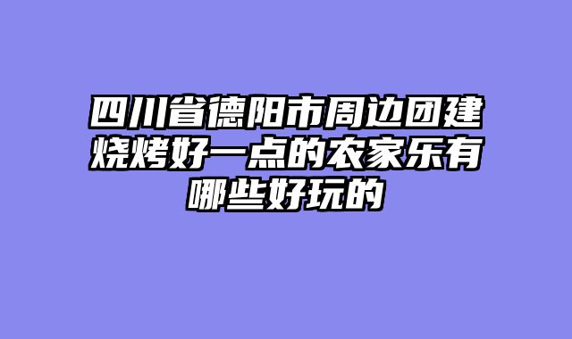 四川省德阳市周边团建烧烤好一点的农家乐有哪些好玩的