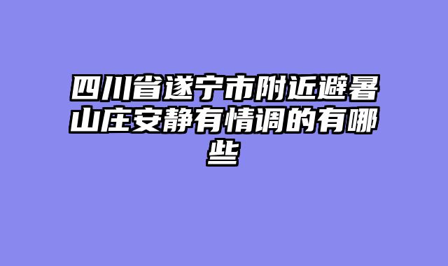 四川省遂宁市附近避暑山庄安静有情调的有哪些