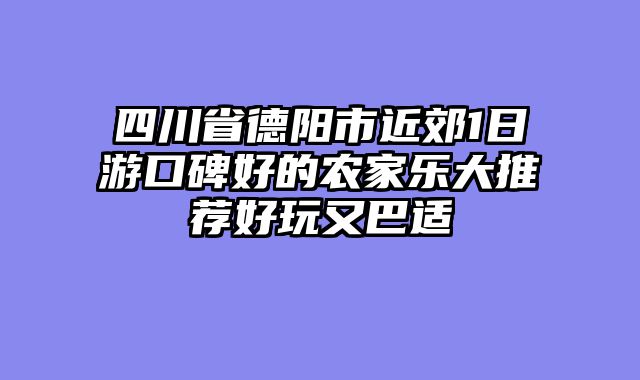 四川省德阳市近郊1日游口碑好的农家乐大推荐好玩又巴适