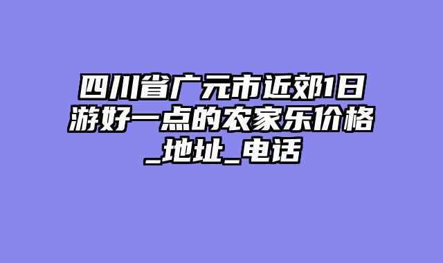 四川省广元市近郊1日游好一点的农家乐价格_地址_电话