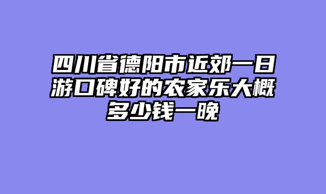 四川省德阳市近郊一日游口碑好的农家乐大概多少钱一晚