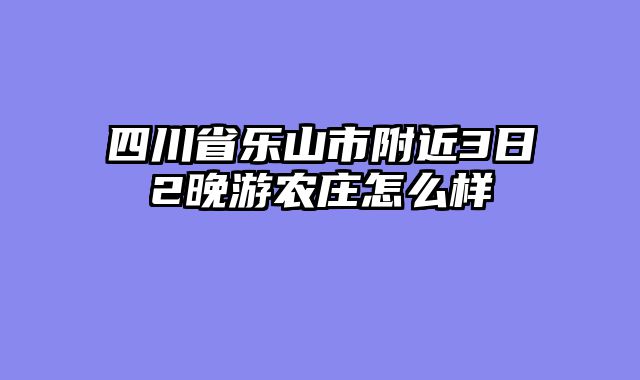 四川省乐山市附近3日2晚游农庄怎么样