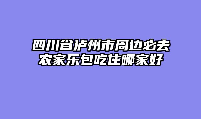 四川省泸州市周边必去农家乐包吃住哪家好