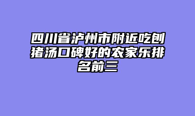 四川省泸州市附近吃刨猪汤口碑好的农家乐排名前三
