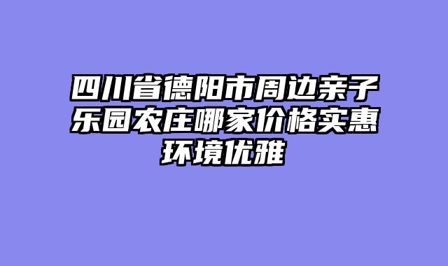 四川省德阳市周边亲子乐园农庄哪家价格实惠环境优雅