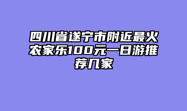 四川省遂宁市附近最火农家乐100元一日游推荐几家