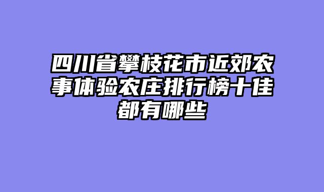 四川省攀枝花市近郊农事体验农庄排行榜十佳都有哪些