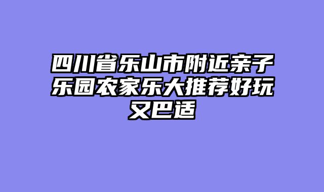四川省乐山市附近亲子乐园农家乐大推荐好玩又巴适